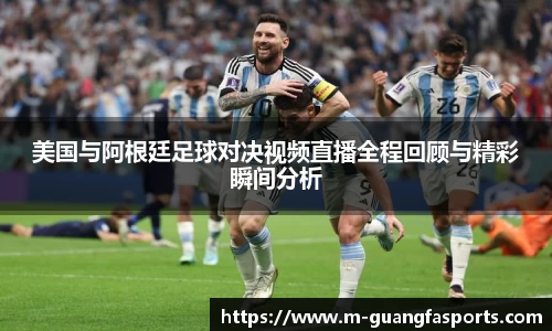 美国与阿根廷足球对决视频直播全程回顾与精彩瞬间分析